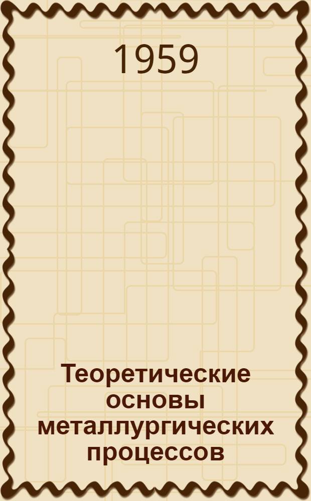 Теоретические основы металлургических процессов : (Лекции, прочит. на V Конференции по физ.-хим. основам производства стали)