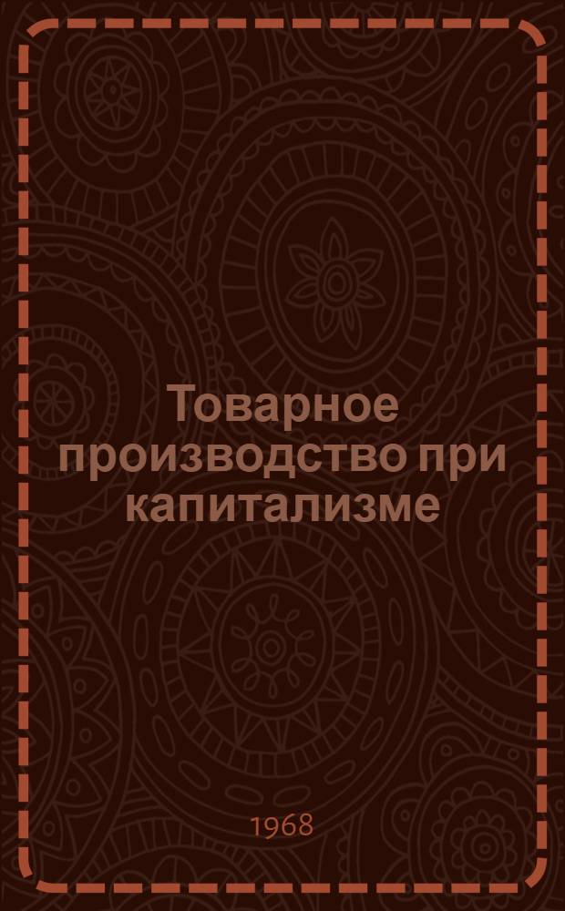 Товарное производство при капитализме : (Методическое пособие в помощь пропагандистам школ основ марксизма-ленинизма по полит. экономии)