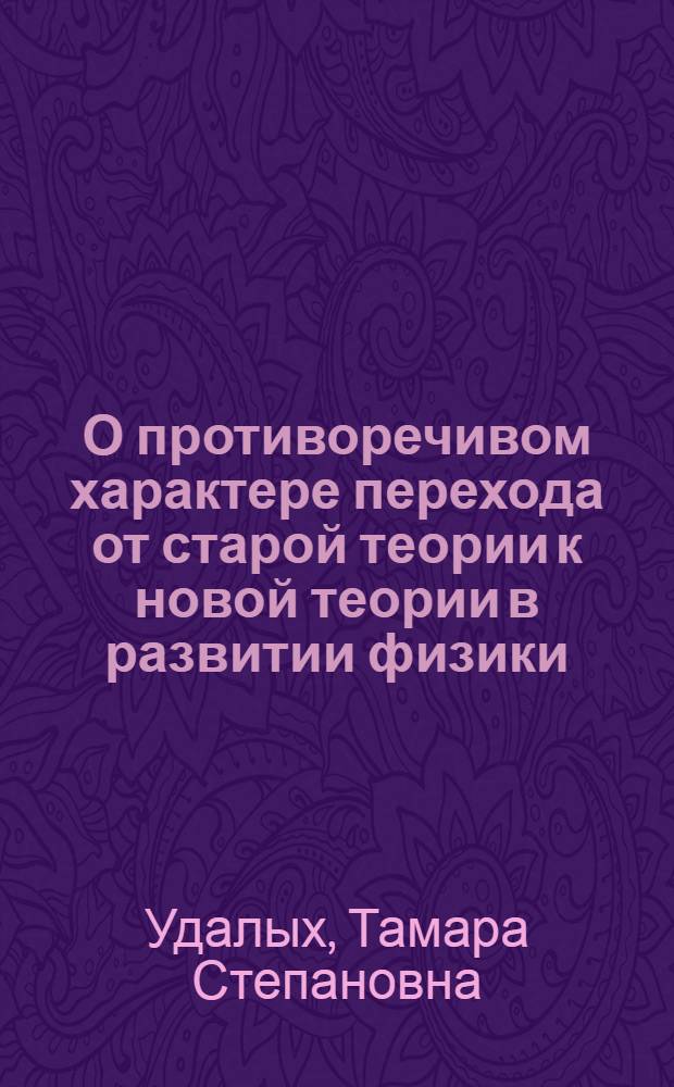 О противоречивом характере перехода от старой теории к новой теории в развитии физики : Автореферат дис. на соискание ученой степени кандидата философских наук
