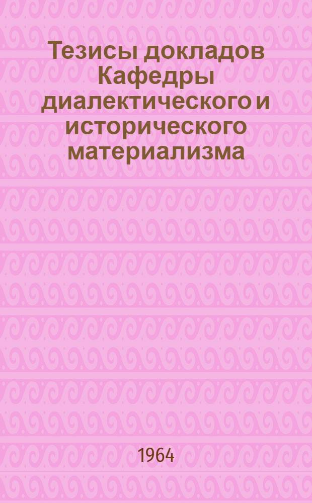 Тезисы докладов Кафедры диалектического и исторического материализма : К XVIII университетской научной конференции (апр. 1964 г.)