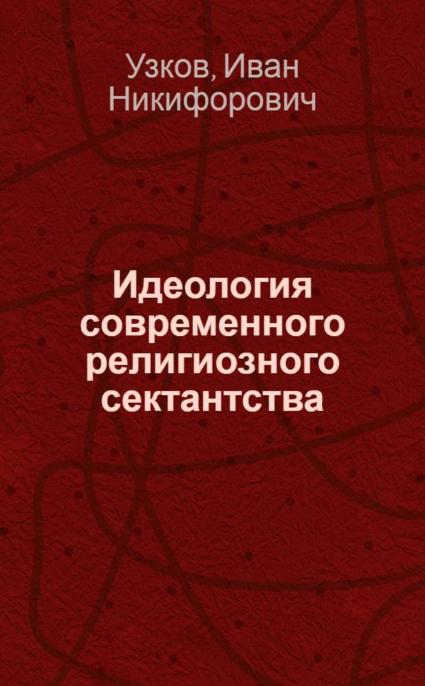 Идеология современного религиозного сектантства : (Лекция, прочит. на Всерос. курсах по науч.-атеист. вопросам в Ленинграде 8 апр. 1960 г.)