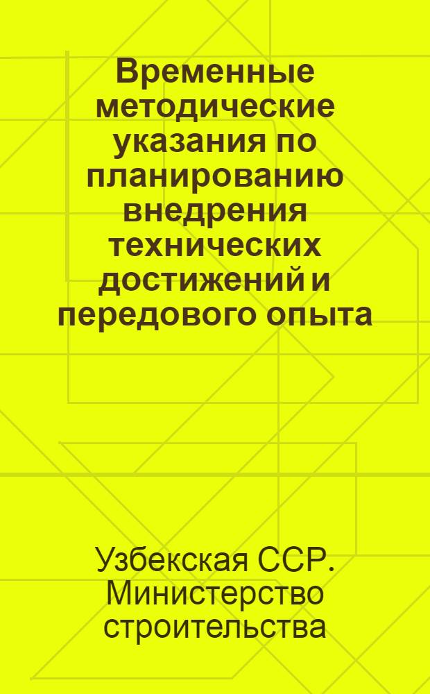 Временные методические указания по планированию внедрения технических достижений и передового опыта, заимствованных из материалов технической информации и пропаганды в организациях и на предприятиях министерства строительства УзССР : Утв. 31/VIII 1968 г