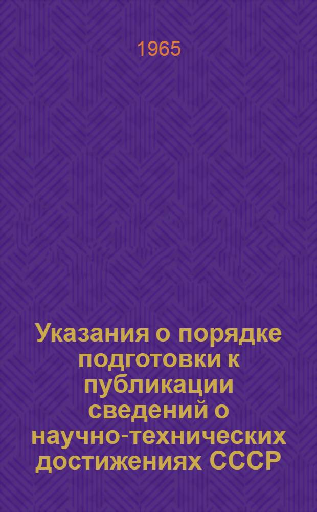 Указания о порядке подготовки к публикации сведений о научно-технических достижениях СССР, которые могут быть признаны изобретениями или открытиями : Утв. Гос. ком. по делам изобретений и открытий СССР 30/III 1965 г. : (Вводится с 1 июня 1965 г. взамен действующих с 1962 г.)