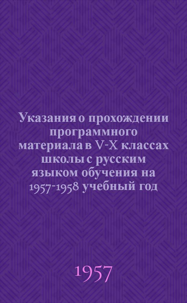 Указания о прохождении программного материала в V-X классах школы с русским языком обучения на 1957-1958 учебный год