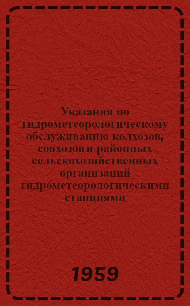 Указания по гидрометеорологическому обслуживанию колхозов, совхозов и районных сельскохозяйственных организаций гидрометеорологическими станциями : Утв. 31/VIII 1959 г.