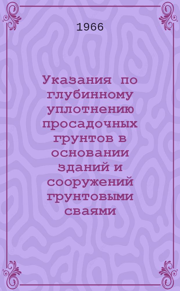 Указания по глубинному уплотнению просадочных грунтов в основании зданий и сооружений грунтовыми сваями : СН 33-66 : Утв. 28/V 1966 г