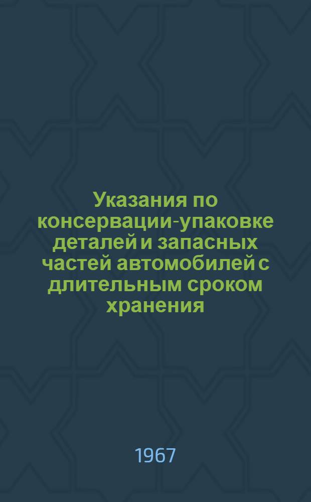 Указания по консервации-упаковке деталей и запасных частей автомобилей с длительным сроком хранения : Утв. нач. Упр. гл. технолога Минавтопрома 30/VI 1967 г