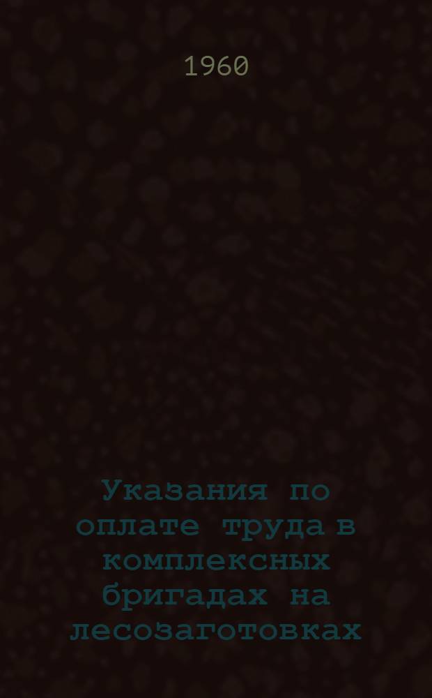 Указания по оплате труда в комплексных бригадах на лесозаготовках : Утв. 15/V 1960 г.
