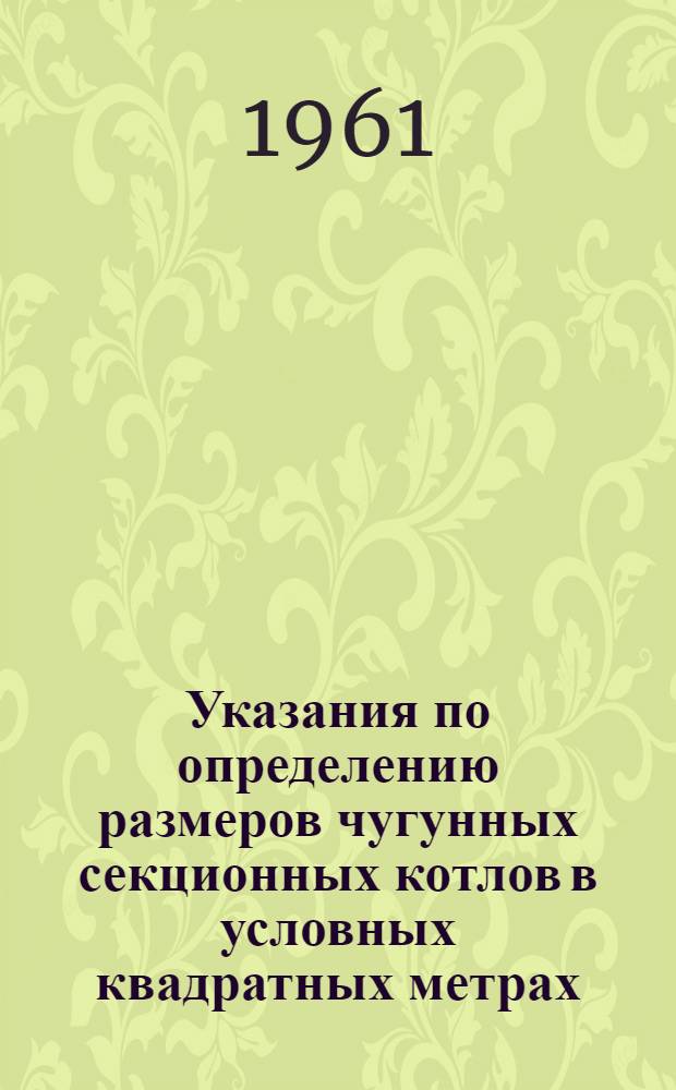 Указания по определению размеров чугунных секционных котлов в условных квадратных метрах : СН 146-60 : Утв. Гос. план. ком. Совета Министров СССР и Госстроем СССР 8/X 1960 г. : Введ. 1 янв. 1961 г.