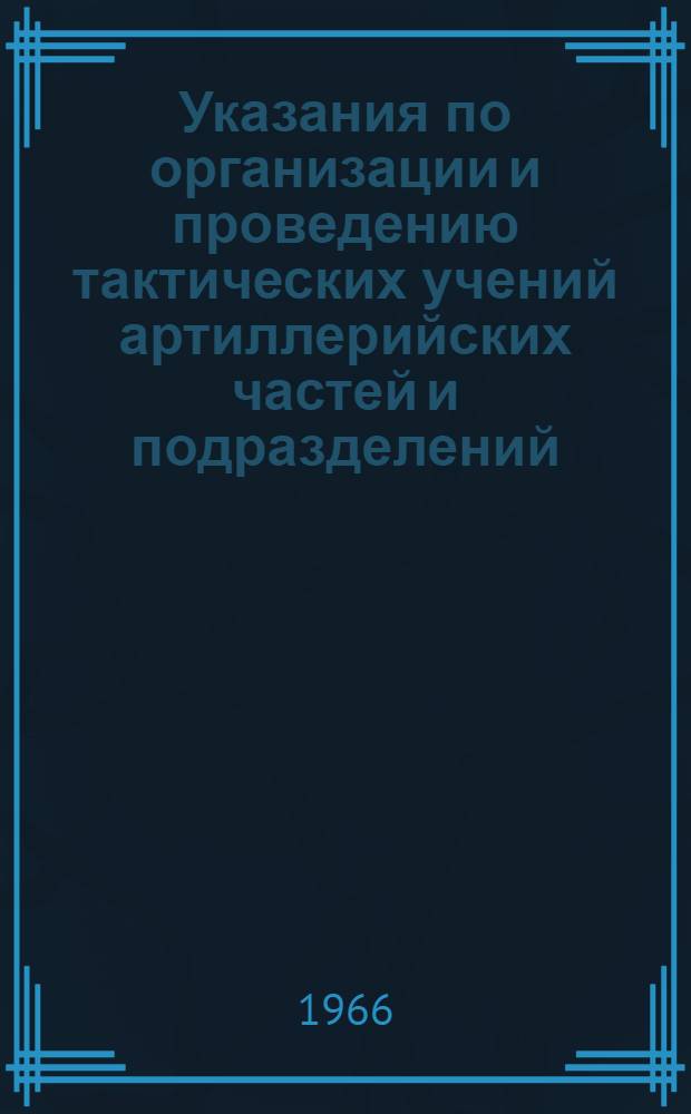 Указания по организации и проведению тактических учений артиллерийских частей и подразделений : Утв. 9/III 1966 г