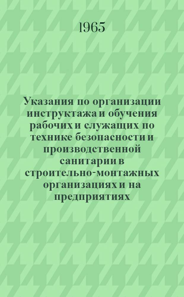 Указания по организации инструктажа и обучения рабочих и служащих по технике безопасности и производственной санитарии в строительно-монтажных организациях и на предприятиях : (У-30-65) : Утв. 2/III 1965