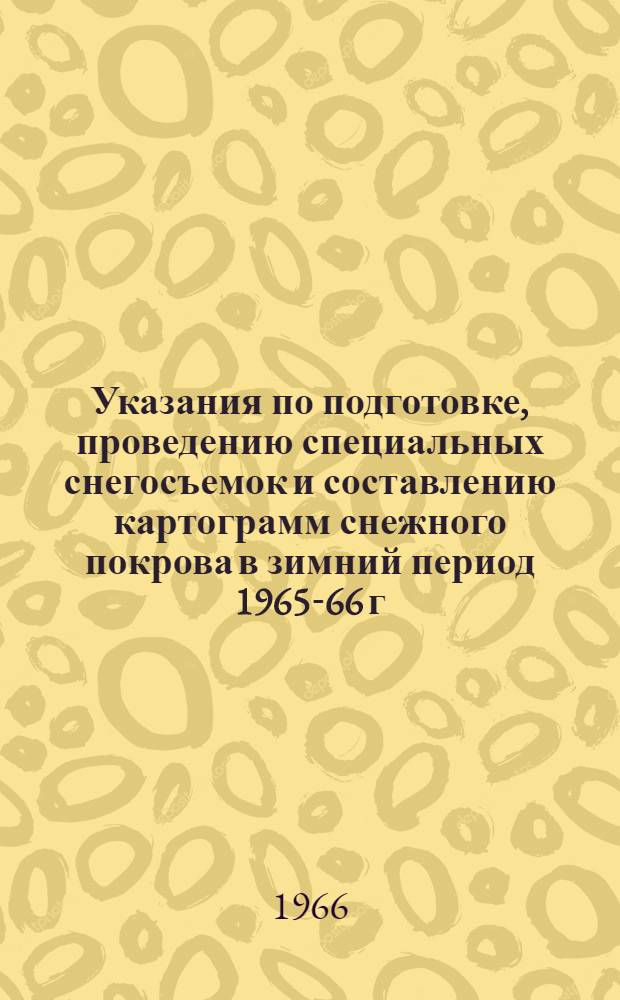Указания по подготовке, проведению специальных снегосъемок и составлению картограмм снежного покрова в зимний период 1965-66 г.