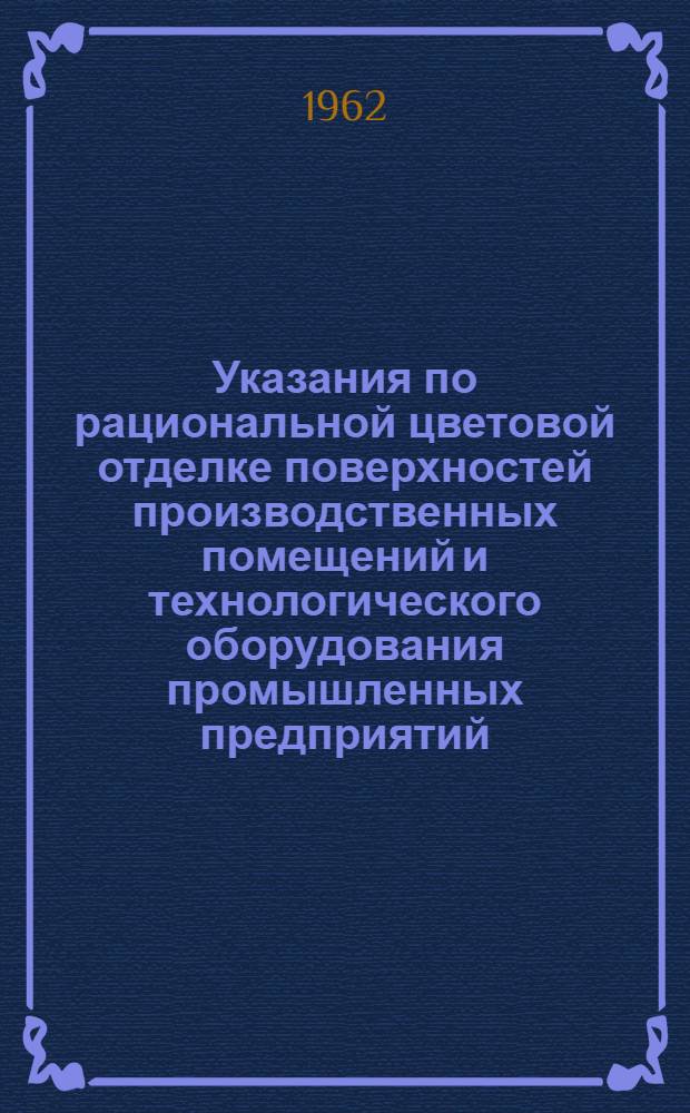 Указания по рациональной цветовой отделке поверхностей производственных помещений и технологического оборудования промышленных предприятий. СН 181-61 : Утв. ... 19/VIII 1961 г. : Введ. 1/I 1962 г.