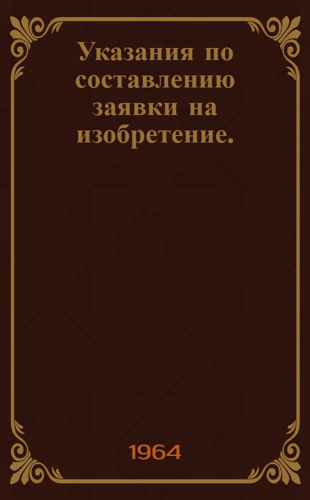 Указания по составлению заявки на изобретение. (ЭЗ-1-63) : Вводятся в действие с 1 марта 1963 г