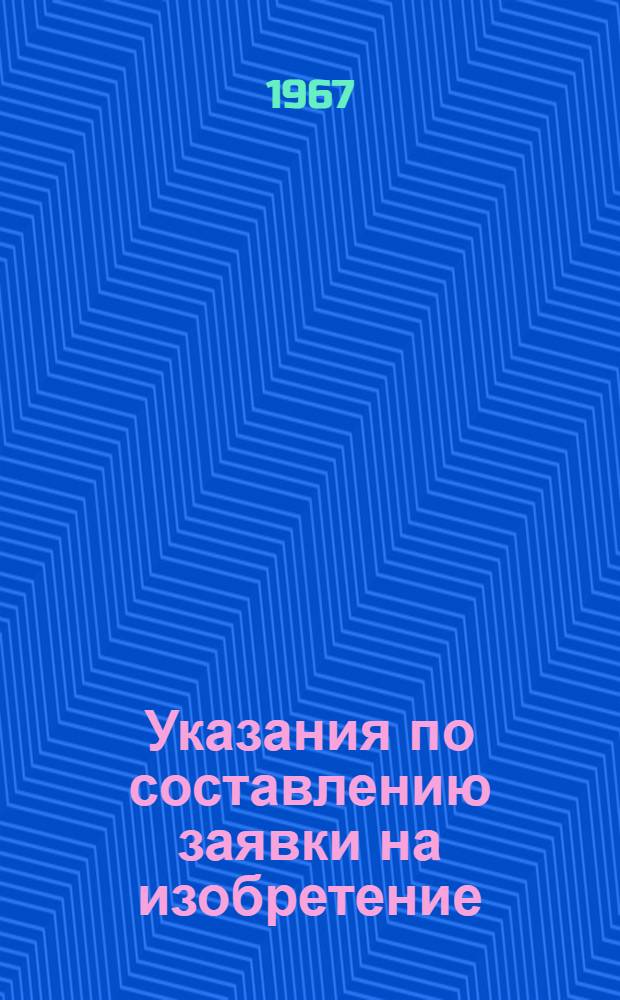 Указания по составлению заявки на изобретение (ЭЗ-1-67) : Вводятся в действие с 1 янв. 1967 г. : Утв. 28 июля 1966 г
