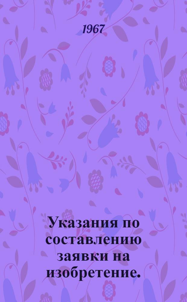 Указания по составлению заявки на изобретение. (ЭЗ-1-67) : Вводятся в действие с 1-го янв. 1967 г