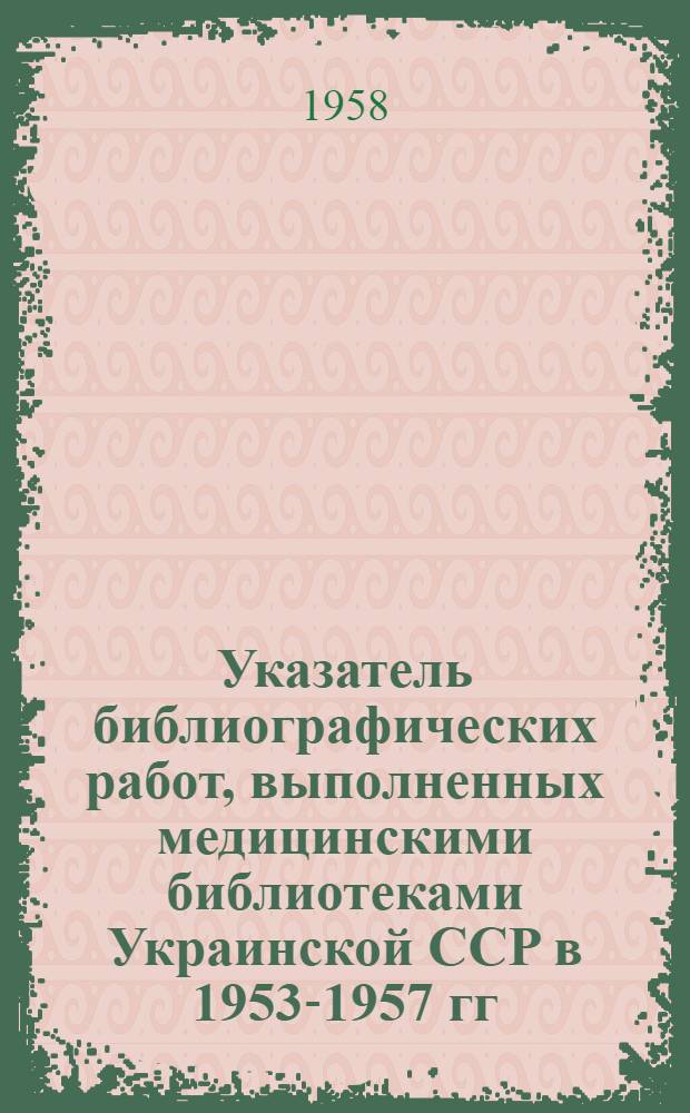 Указатель библиографических работ, выполненных медицинскими библиотеками Украинской ССР в 1953-1957 гг.