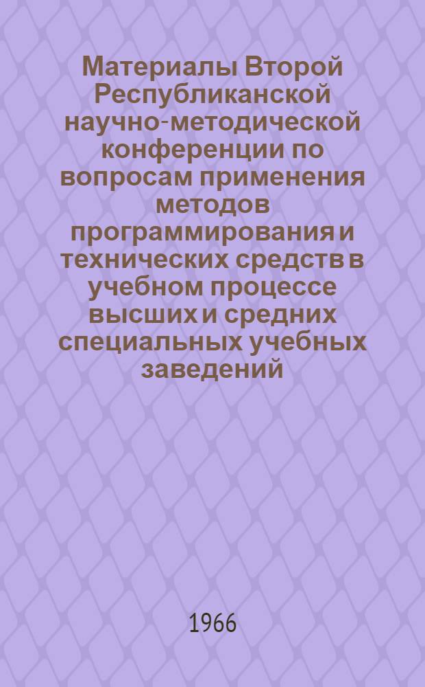 Материалы Второй Республиканской научно-методической конференции по вопросам применения методов программирования и технических средств в учебном процессе высших и средних специальных учебных заведений. 24-26 ноября 1965 г.