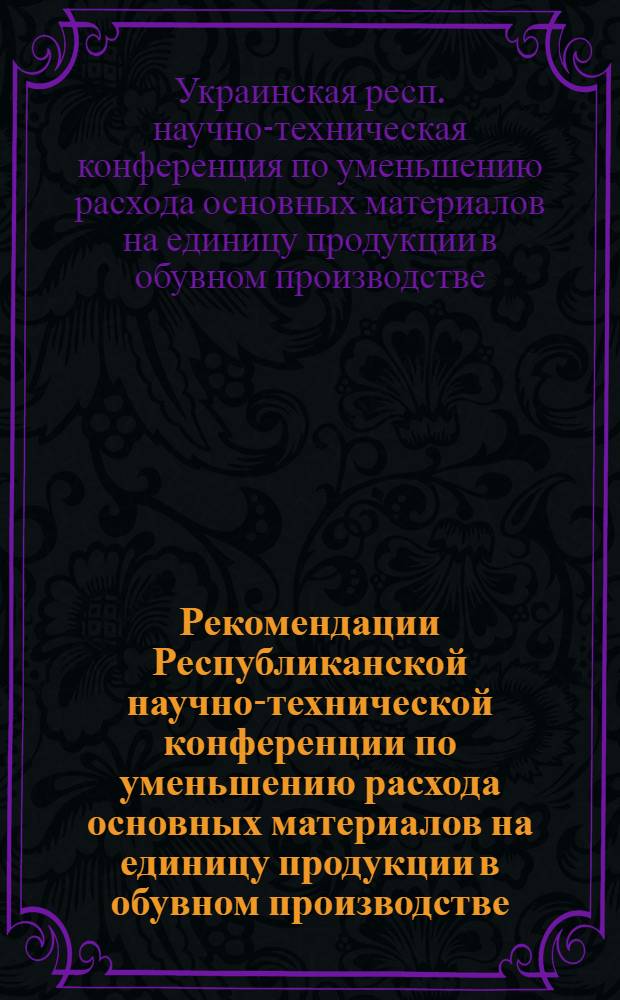 Рекомендации Республиканской научно-технической конференции по уменьшению расхода основных материалов на единицу продукции в обувном производстве, г. Львов 24-26 ноября 1965 г.