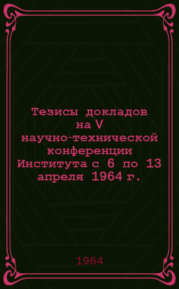 Тезисы докладов на V научно-технической конференции Института с 6 по 13 апреля 1964 г.