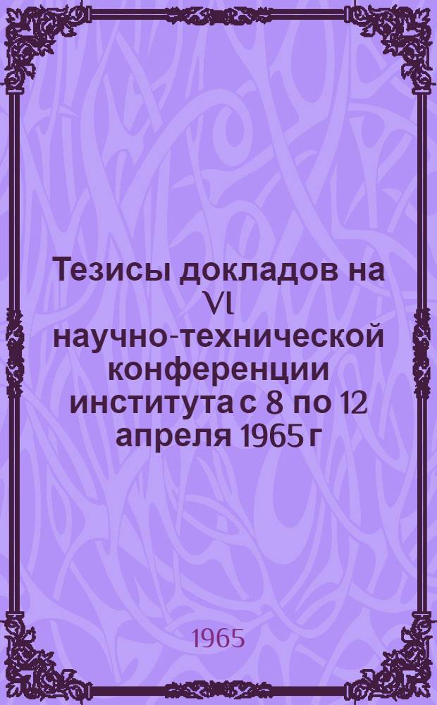 Тезисы докладов на VI научно-технической конференции института с 8 по 12 апреля 1965 г.