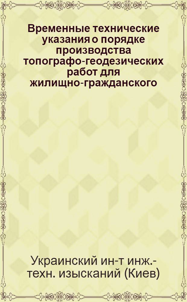 Временные технические указания о порядке производства топографо-геодезических работ для жилищно-гражданского, промышленного и гидротехнического строительства, выполненных институтом Укргиинтиз : У-01-009
