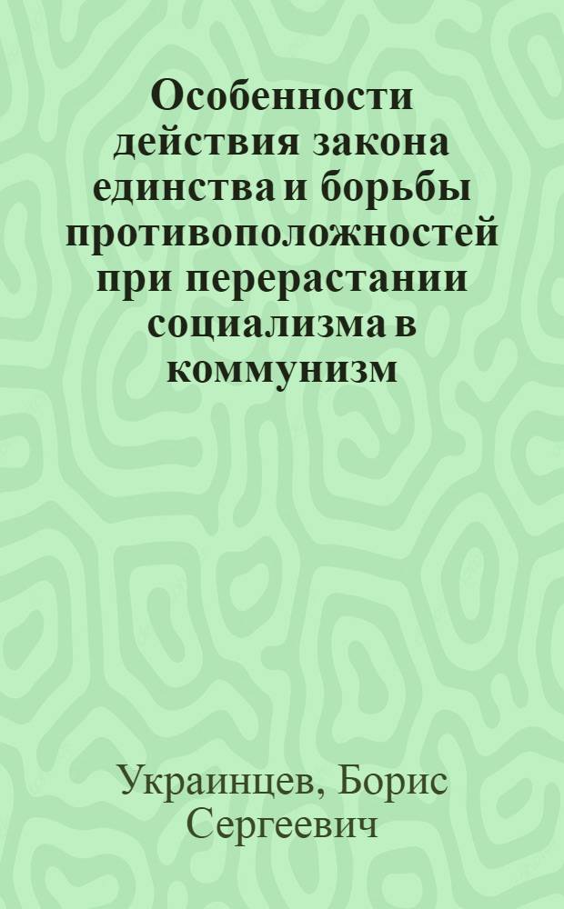Особенности действия закона единства и борьбы противоположностей при перерастании социализма в коммунизм : Автореферат дис. на соискание ученой степени доктора философских наук