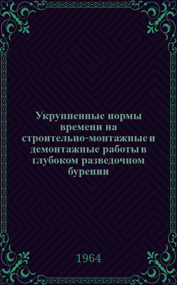 Укрупненные нормы времени на строительно-монтажные и демонтажные работы в глубоком разведочном бурении : Утв. 19/IX 1964 г