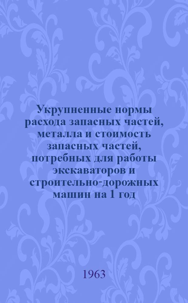 Укрупненные нормы расхода запасных частей, металла и стоимость запасных частей, потребных для работы экскаваторов и строительно-дорожных машин на 1 год