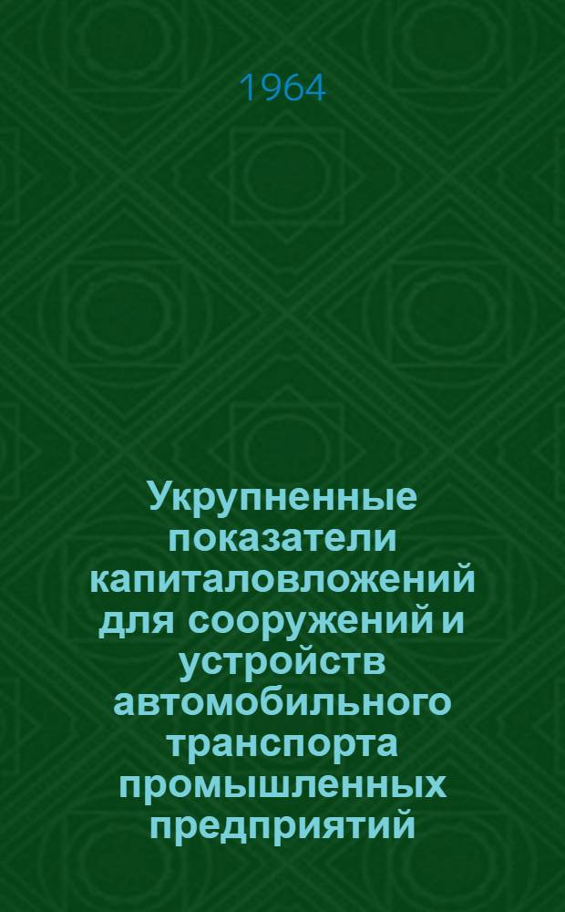 Укрупненные показатели капиталовложений для сооружений и устройств автомобильного транспорта промышленных предприятий : Введ. в действие 26/X 1964 г