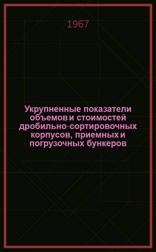Укрупненные показатели объемов и стоимостей дробильно-сортировочных корпусов, приемных и погрузочных бункеров, перегрузочных узлов и галерей для обогатительных фабрик : Составлены в нормах и ценах, действующих с 1/VII-1955 г. с учетом нового масштаба цен
