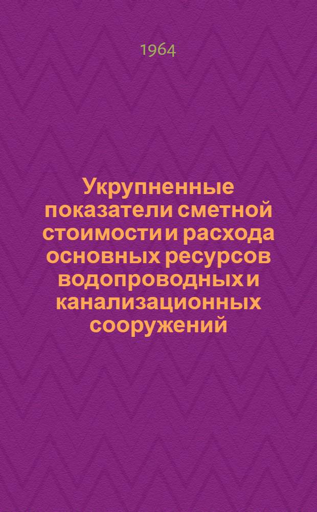 Укрупненные показатели сметной стоимости и расхода основных ресурсов водопроводных и канализационных сооружений : (Для составления районных схем водоснабжения и канализаций) : Проект