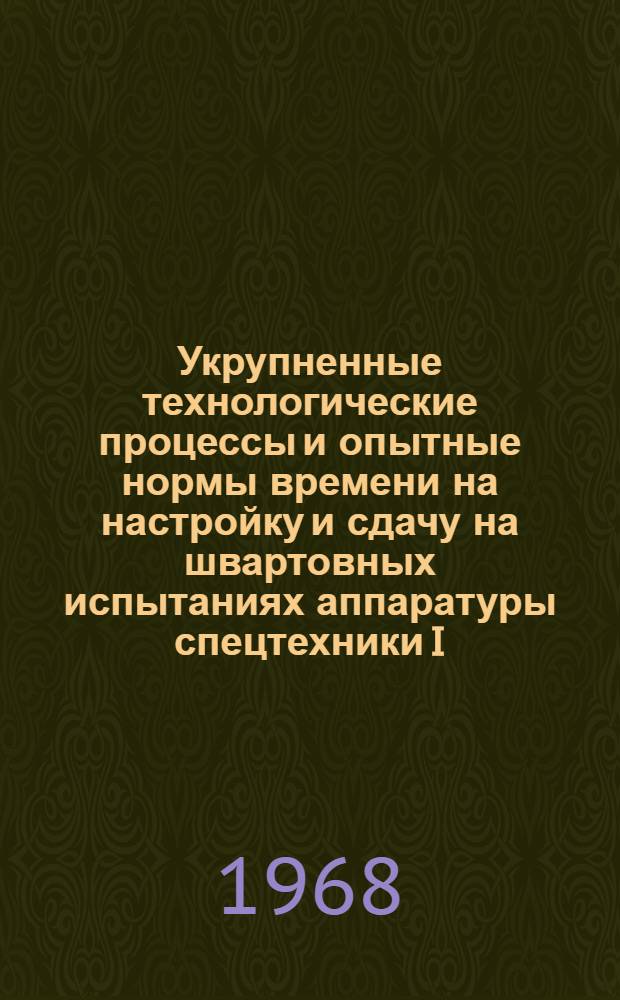 Укрупненные технологические процессы и опытные нормы времени на настройку и сдачу на швартовных испытаниях аппаратуры спецтехники I, II, III разделов и штурманского вооружения : 670-78.048 : Утв. Организацией п/я А-1802 6/XI 1968 г. и Организацией п/я. В-2825 25/XII 1968 г.