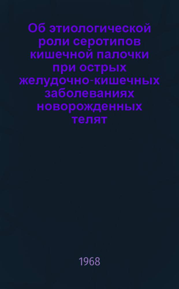 Об этиологической роли серотипов кишечной палочки при острых желудочно-кишечных заболеваниях новорожденных телят : Автореферат дис. на соискание ученой степени доктора ветеринарных наук : (803)