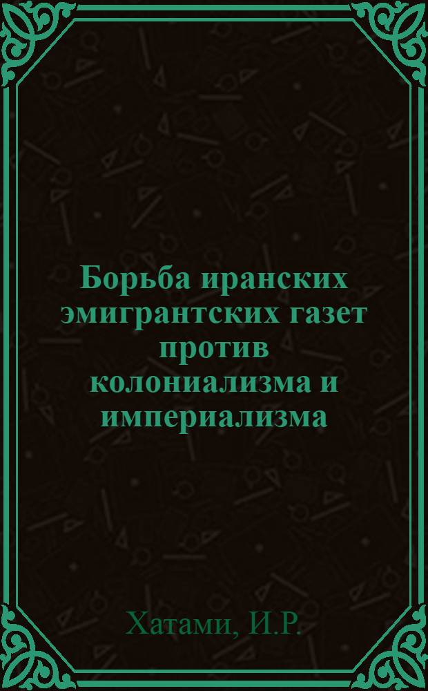 Борьба иранских эмигрантских газет против колониализма и империализма (накануне иранской революции 1905-1911 гг.) : Автореферат дис. на соискание ученой степени кандидата исторических наук
