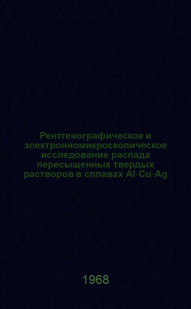 Рентгенографическое и электронномикроскопическое исследование распада пересыщенных твердых растворов в сплавах AI-Cu-Ag, AI-Cu-Ca, AI-Zn и AI-Zn-Cu : Автореферат дис. на соискание ученой степени кандидата физико-математических наук