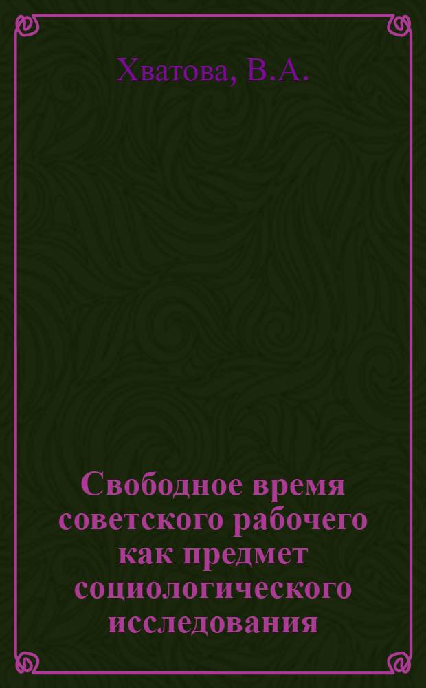 Свободное время советского рабочего как предмет социологического исследования : Автореф. дис. на соиск. учен. степени канд. филос. наук