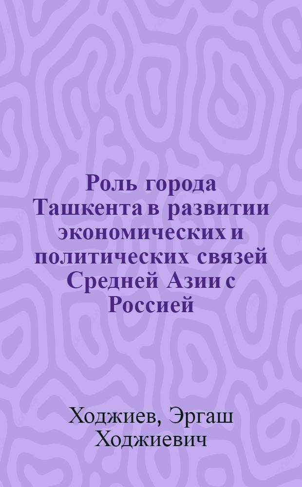 Роль города Ташкента в развитии экономических и политических связей Средней Азии с Россией (конец XVIII - начало XIX века) : Автореферат дис. на соискание ученой степени кандидата исторических наук