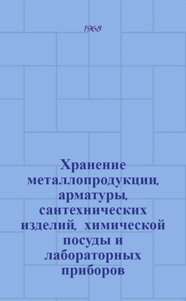 Хранение металлопродукции, арматуры, сантехнических изделий, химической посуды и лабораторных приборов : Инструкция : Утв. 26 дек. 1966 г