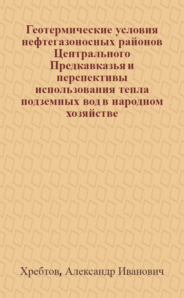 Геотермические условия нефтегазоносных районов Центрального Предкавказья и перспективы использования тепла подземных вод в народном хозяйстве : Автореф. дис. на соиск. учен. степени канд. геол.-минерал. наук