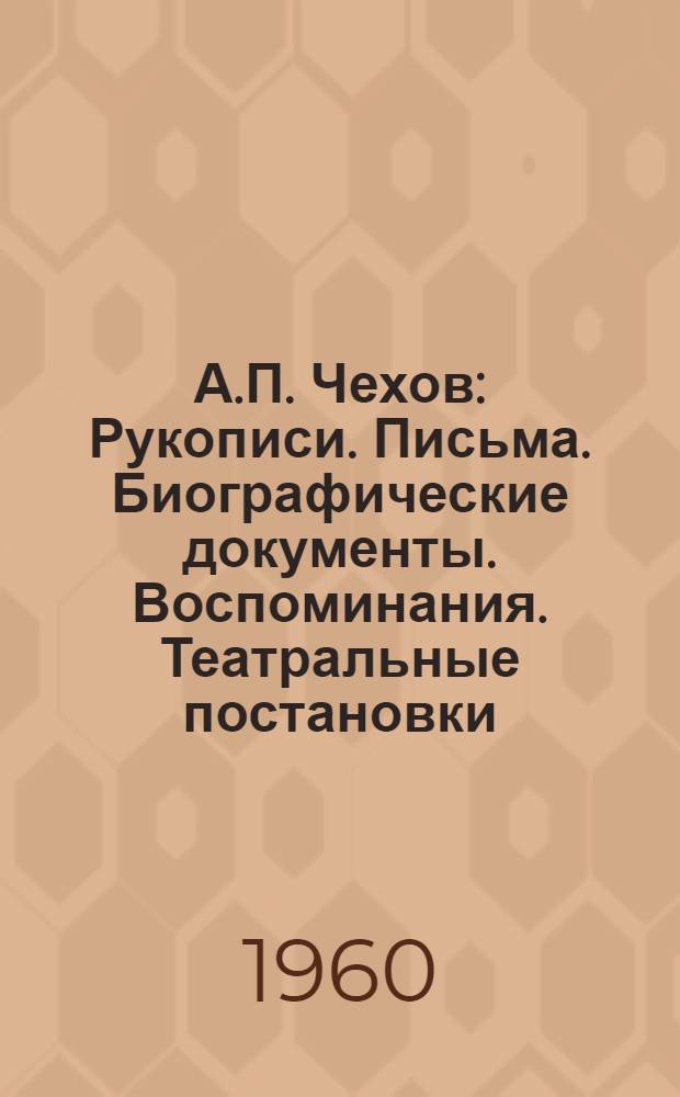 А.П. Чехов : Рукописи. Письма. Биографические документы. Воспоминания. Театральные постановки. Рисунки. Фотографии : Описание материалов Центр. гос. архива литературы и искусства СССР