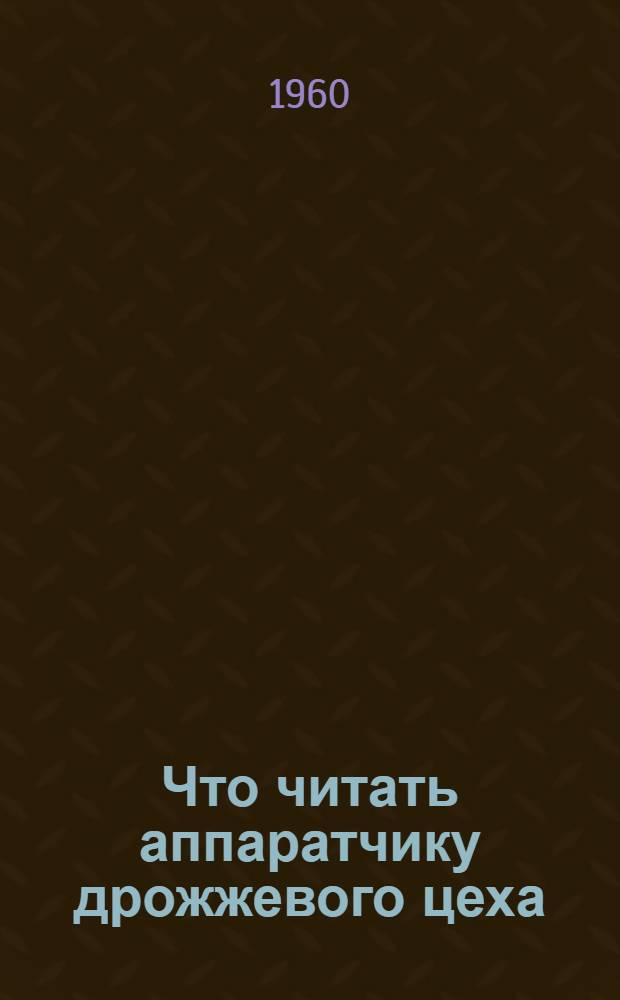 Что читать аппаратчику дрожжевого цеха : Библиографический указатель отеч. литературы за 1950-1960 гг