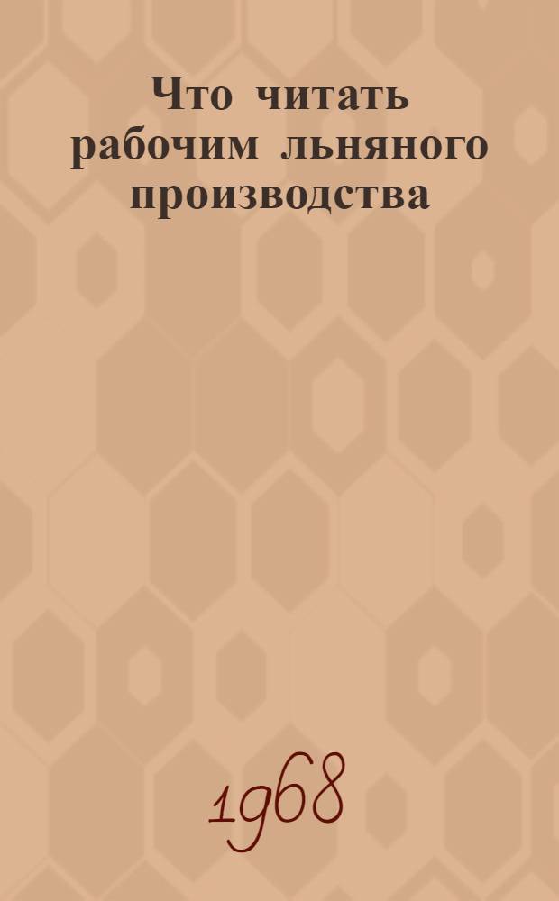 Что читать рабочим льняного производства : Рекомендательный список производ.-техн. литературы