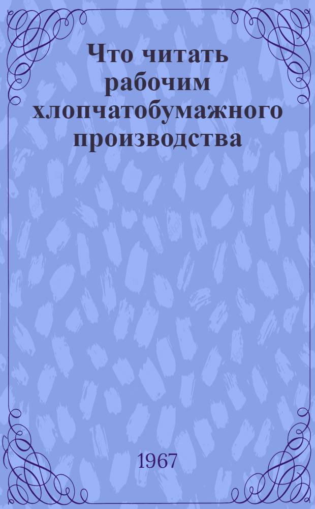 Что читать рабочим хлопчатобумажного производства : Рекомендательный список производств.-техн. литературы