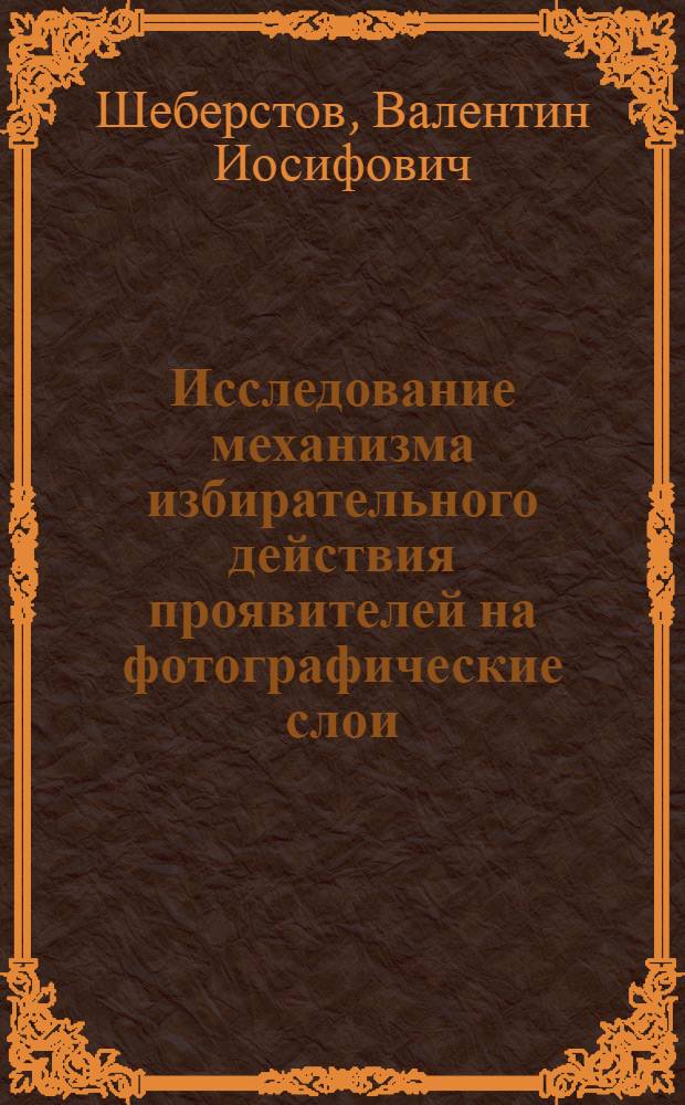 Исследование механизма избирательного действия проявителей на фотографические слои : Автореферат дис. на соискание ученой степени доктора технических наук