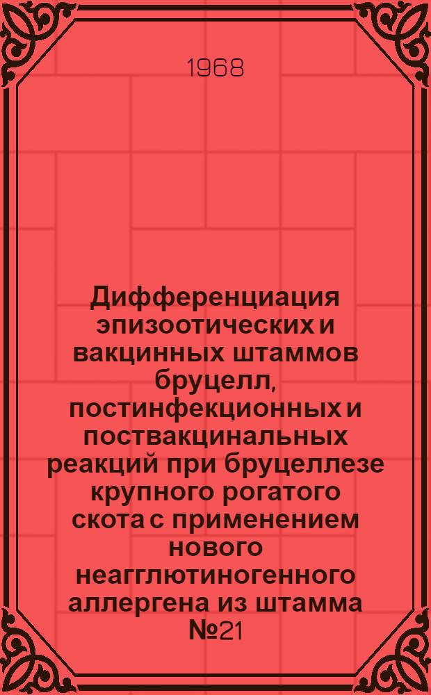 Дифференциация эпизоотических и вакцинных штаммов бруцелл, постинфекционных и поствакцинальных реакций при бруцеллезе крупного рогатого скота с применением нового неагглютиногенного аллергена из штамма № 21 : Автореферат дис. на соискание ученой степени кандидата ветеринарных наук : (096)