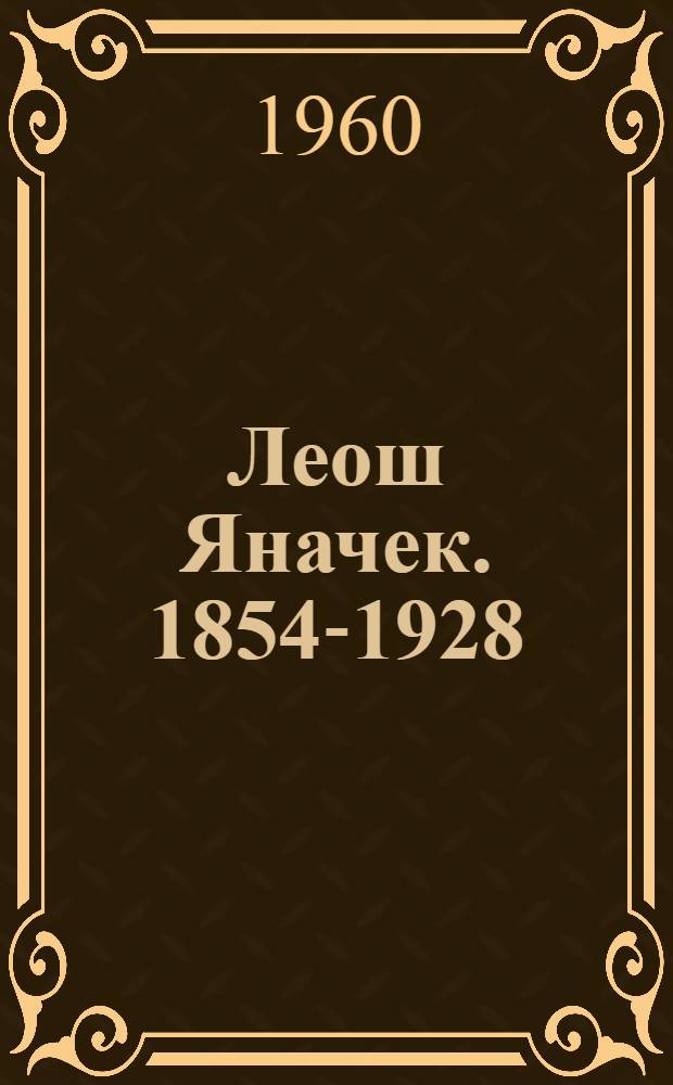 Леош Яначек. [1854-1928 : Краткий очерк жизни и творчества композитора : Пер. с чешск.