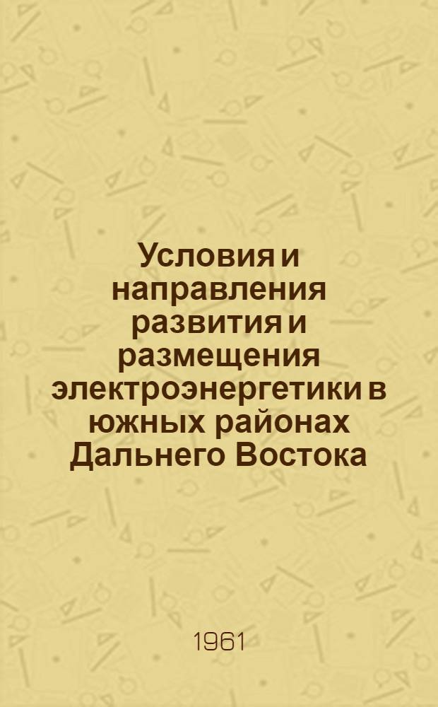 Условия и направления развития и размещения электроэнергетики в южных районах Дальнего Востока : (Доклад на секции энергетики и водного хозяйства Конференции по развитию производит. сил Дальнего Востока)