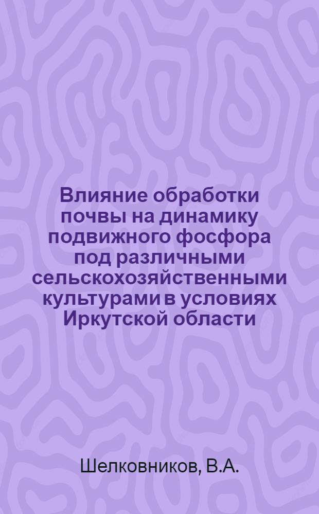 Влияние обработки почвы на динамику подвижного фосфора под различными сельскохозяйственными культурами в условиях Иркутской области : Автореферат дис. на соискание ученой степени кандидата сельскохозяйственных наук
