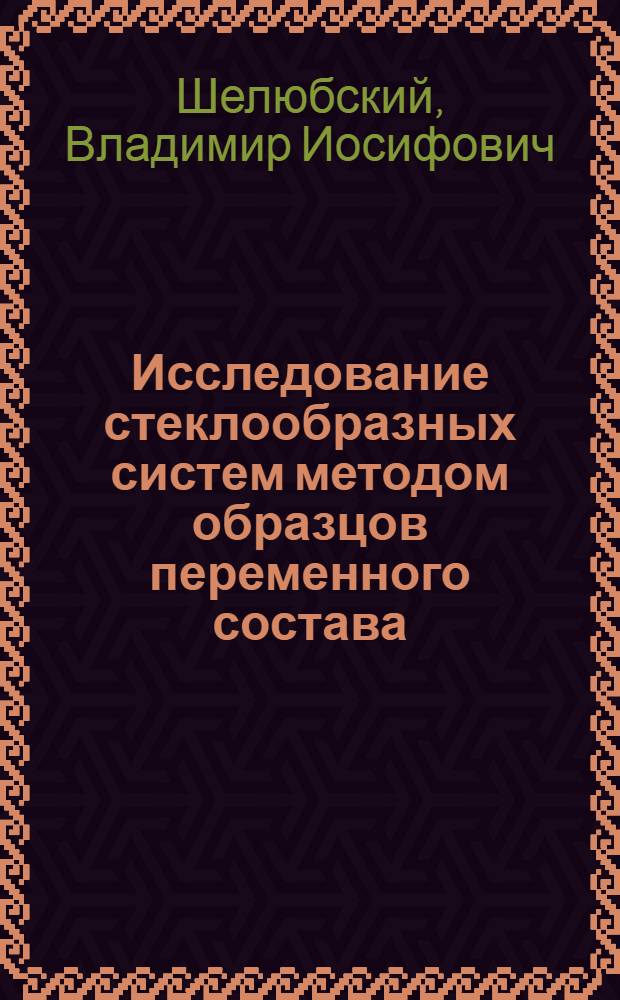 Исследование стеклообразных систем методом образцов переменного состава : Автореферат дис. на соискание ученой степени доктора технических наук